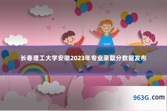 长春理工大学安徽2023年专业录取分数据发布