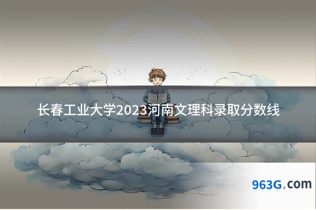 长春工业大学2023河南文理科录取分数线
