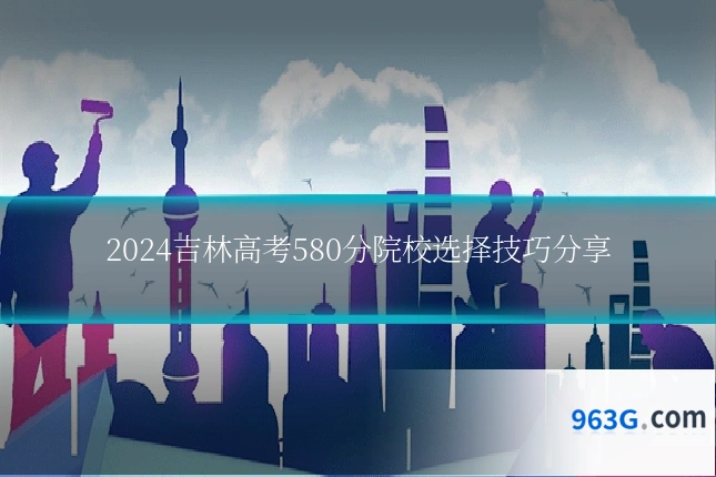 2024吉林高考580分院校选择技巧分享