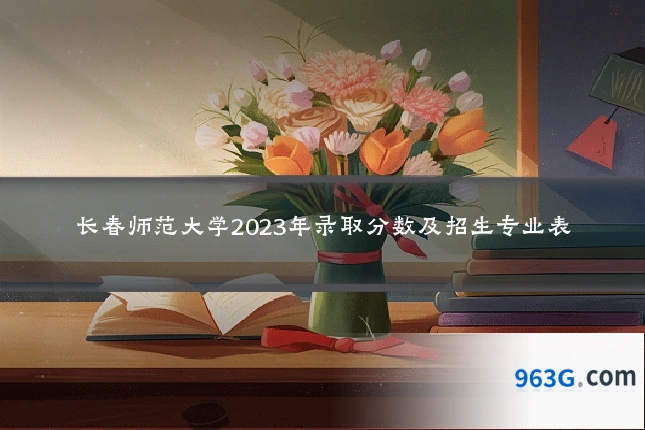 长春师范大学2023年录取分数及招生专业表