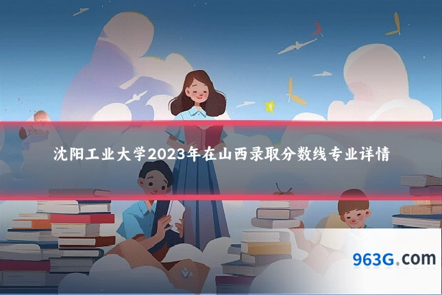 沈阳工业大学2023年在山西录取分数线专业详情