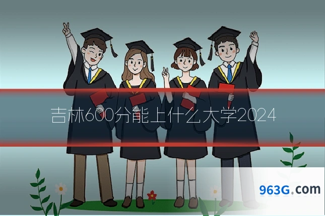 吉林600分能上什么大学2024