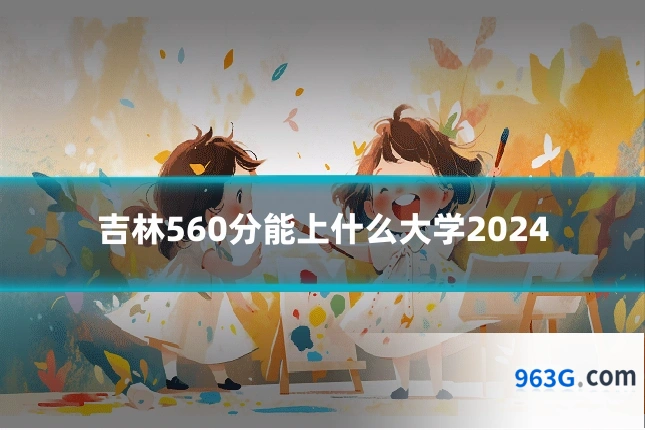 吉林560分能上什么大学2024