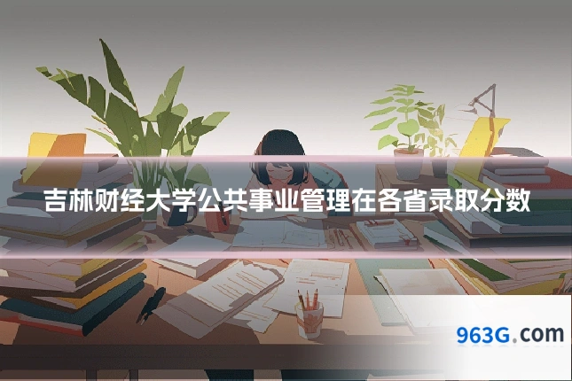 吉林财经大学公共事业管理在各省录取分数