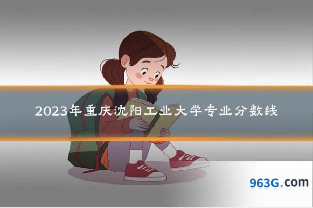 2023年重庆沈阳工业大学专业分数线