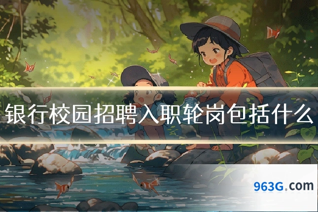 银行校园招聘入职轮岗包括什么