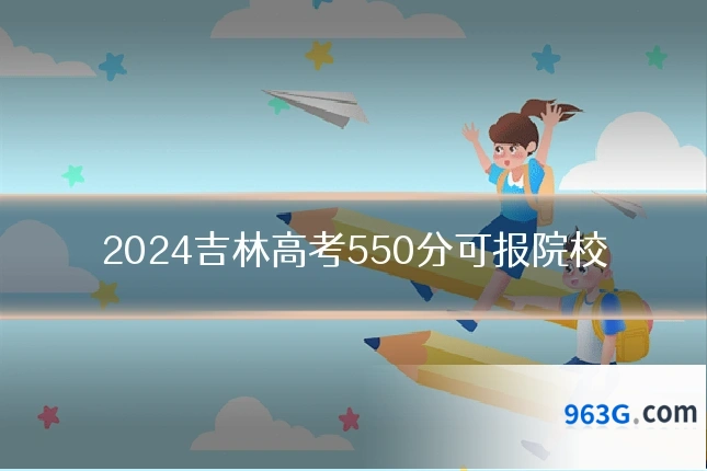 2024吉林高考550分可报院校