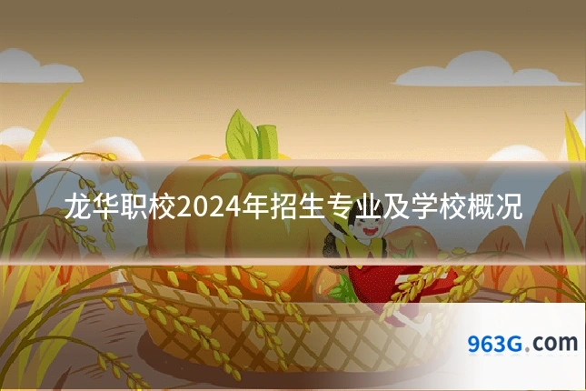 龙华职校2024年招生专业及学校概况