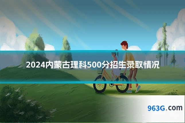 2024内蒙古理科500分招生录取情况