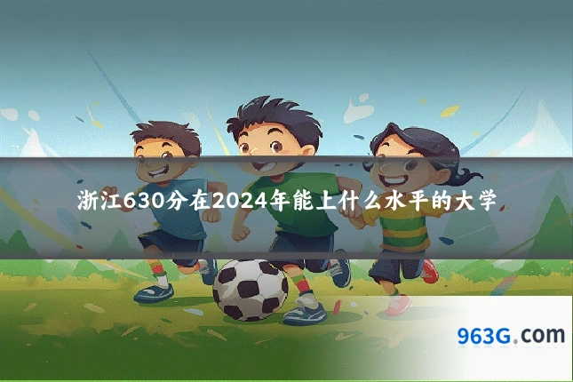 浙江630分在2024年能上什么水平的大学