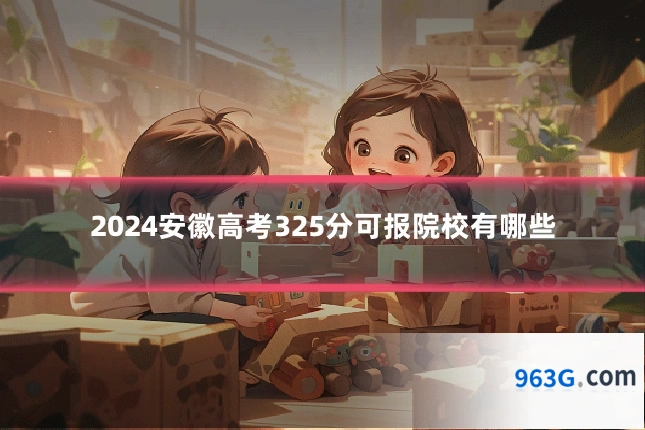 2024安徽高考325分可报院校有哪些