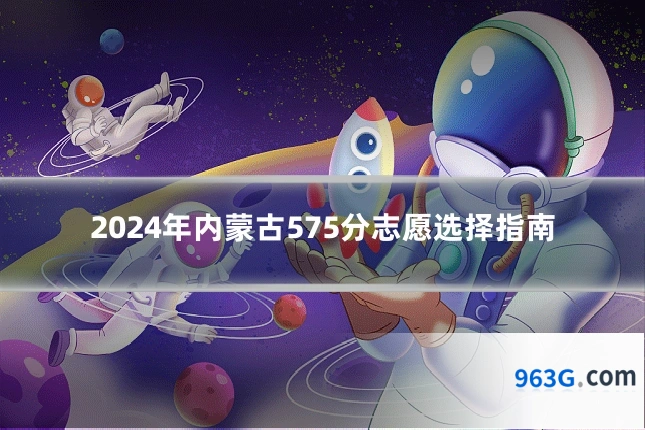 2024年内蒙古575分志愿选择指南