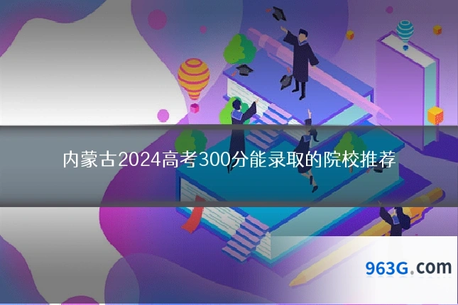 内蒙古2024高考300分能录取的院校推荐