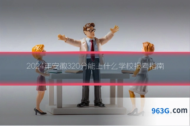 2024年安徽320分能上什么学校报考指南