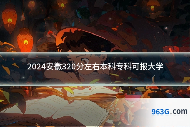 2024安徽320分左右本科专科可报大学