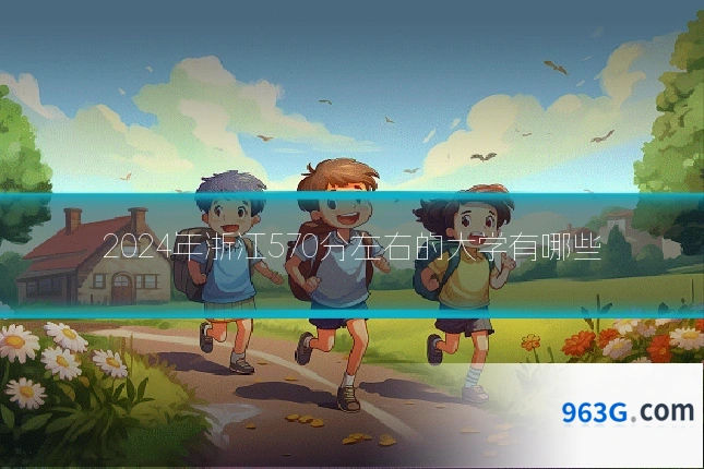 2024年浙江570分左右的大学有哪些