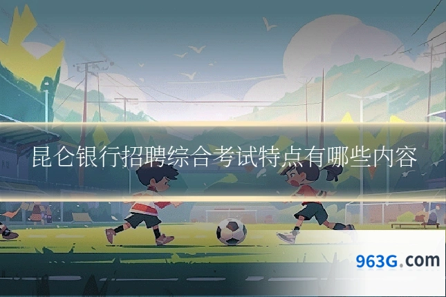 昆仑银行招聘综合考试特点有哪些内容