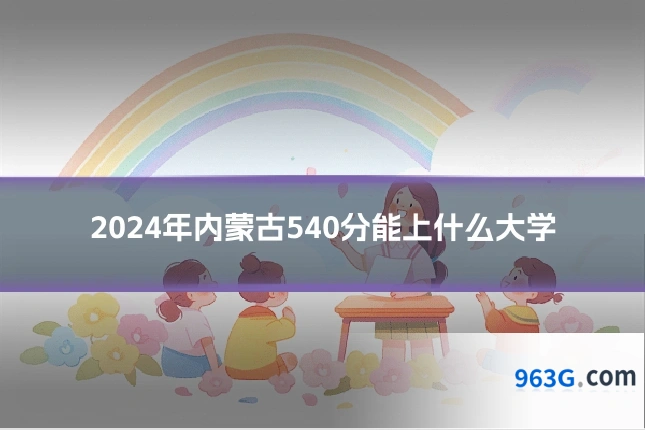 2024年内蒙古540分能上什么大学