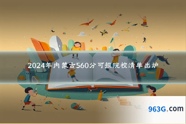 2024年内蒙古560分可报院校清单出炉