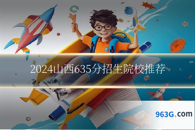 2024山西635分招生院校推荐