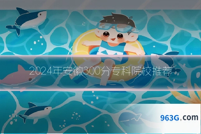 2024年安徽300分专科院校推荐
