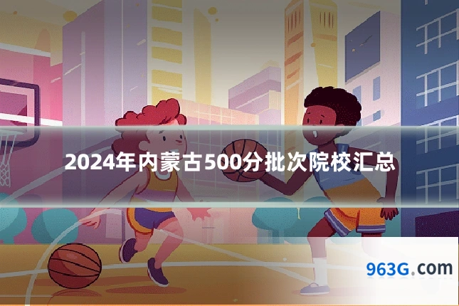 2024年内蒙古500分批次院校汇总