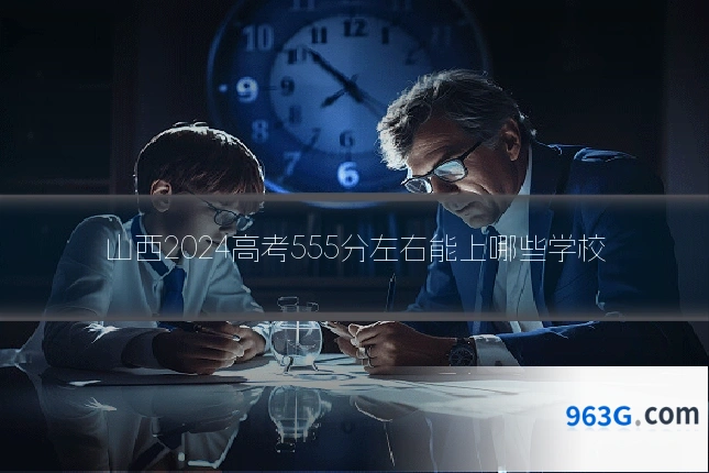 山西2024高考555分左右能上哪些学校