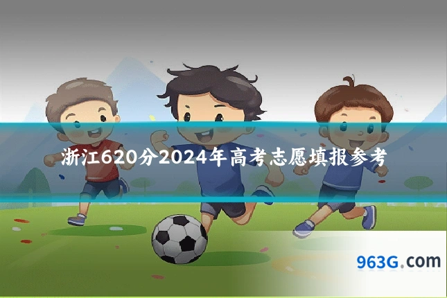浙江620分2024年高考志愿填报参考