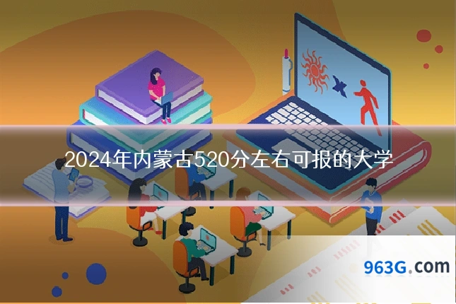 2024年内蒙古520分左右可报的大学
