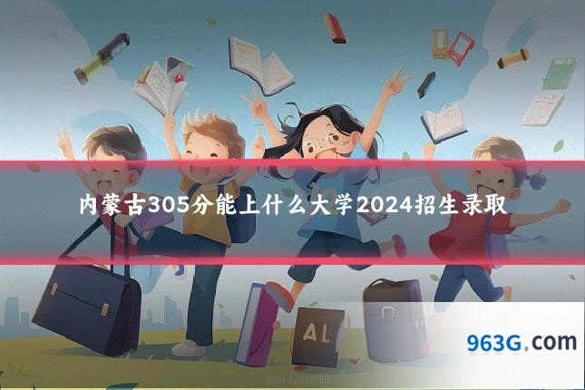 内蒙古305分能上什么大学2024招生录取