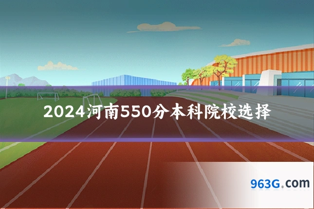 2024河南550分本科院校选择