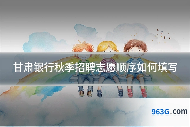 甘肃银行秋季招聘志愿顺序如何填写