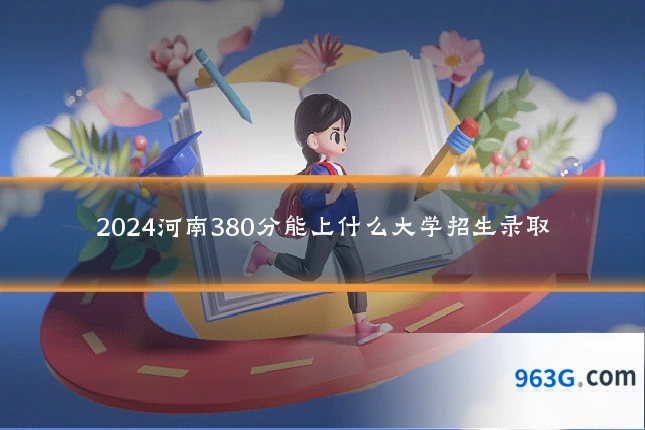 2024河南380分能上什么大学招生录取
