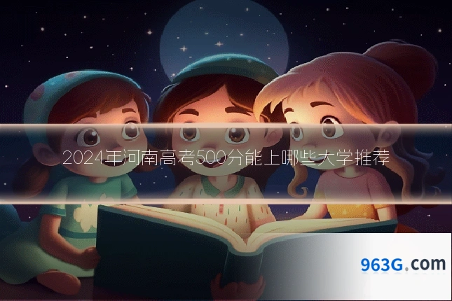 2024年河南高考500分能上哪些大学推荐