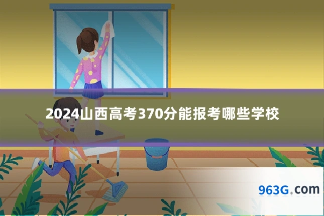 2024山西高考370分能报考哪些学校