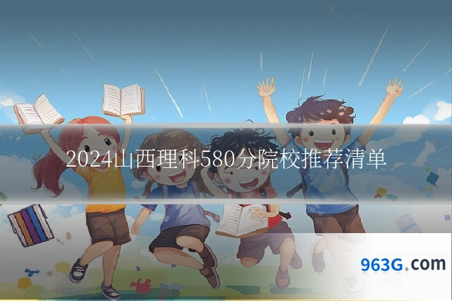 2024山西理科580分院校推荐清单