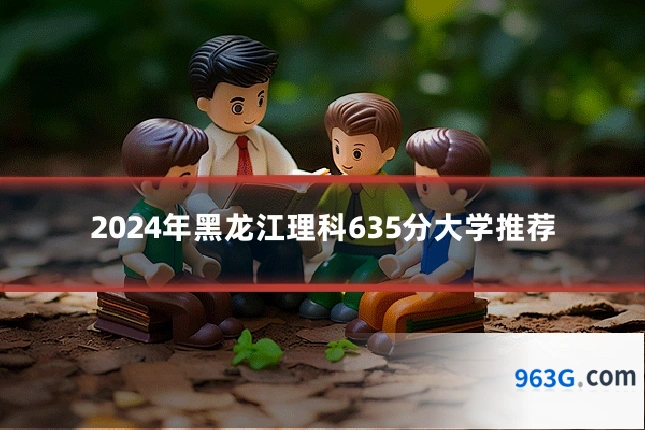 2024年黑龙江理科635分大学推荐