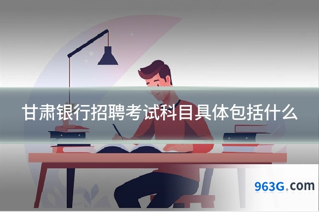 甘肃银行招聘考试科目具体包括什么
