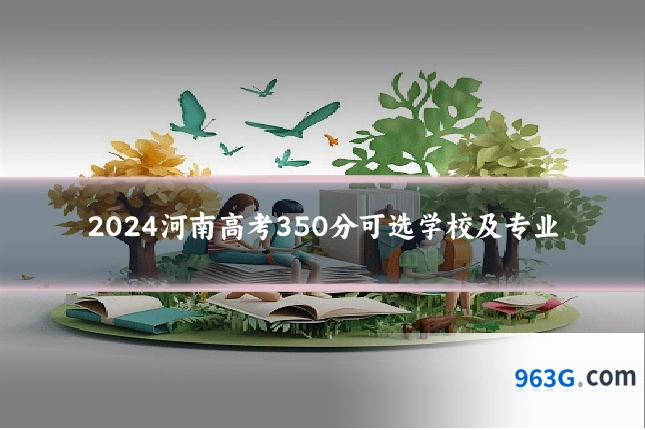 2024河南高考350分可选学校及专业