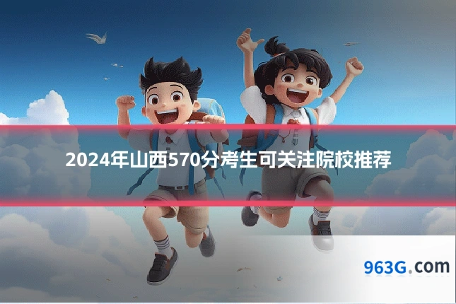 2024年山西570分考生可关注院校推荐