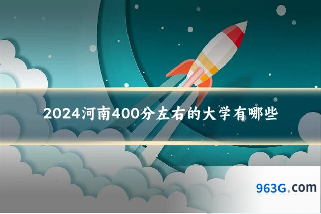 2024河南400分左右的大学有哪些