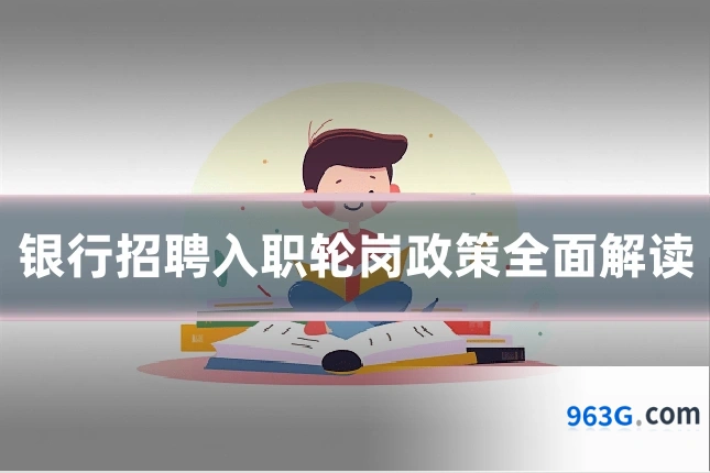 银行招聘入职轮岗政策全面解读