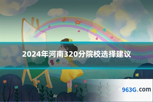 2024年河南320分院校选择建议