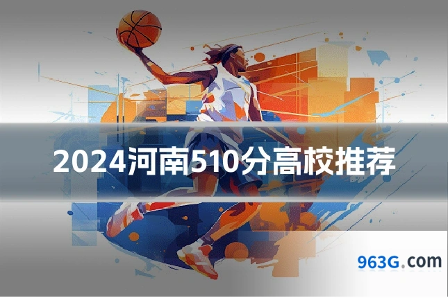 2024河南510分高校推荐