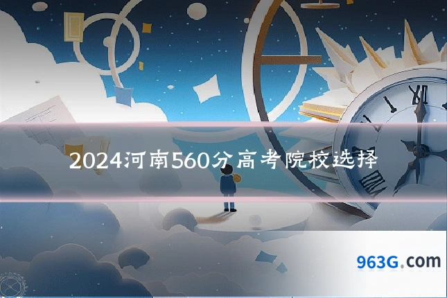 2024河南560分高考院校选择