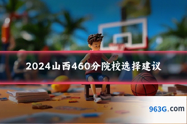 2024山西460分院校选择建议
