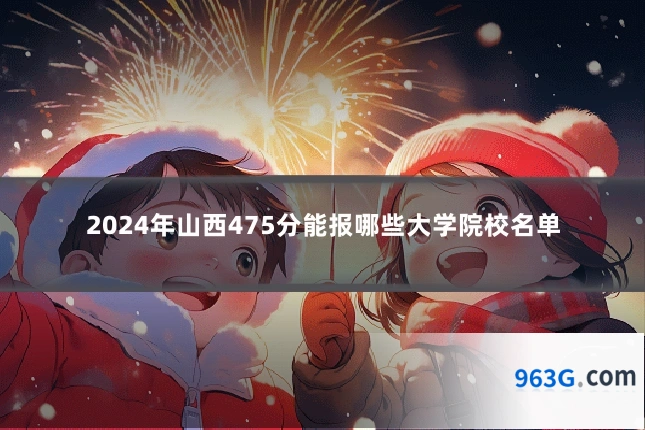 2024年山西475分能报哪些大学院校名单