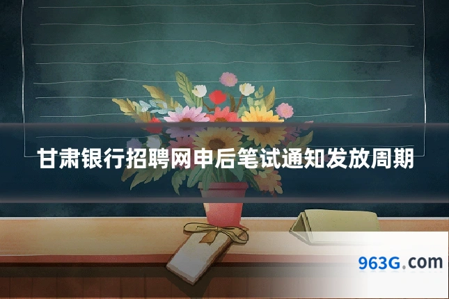甘肃银行招聘网申后笔试通知发放周期