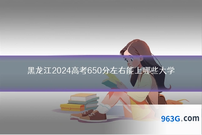 黑龙江2024高考650分左右能上哪些大学