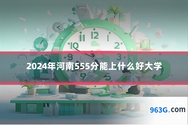 2024年河南555分能上什么好大学